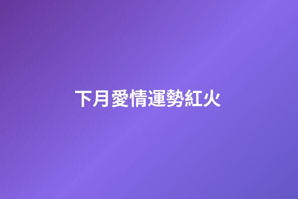 下月愛情運勢紅火 (愛情運勢是什么)-第1張-觀點-玄機派